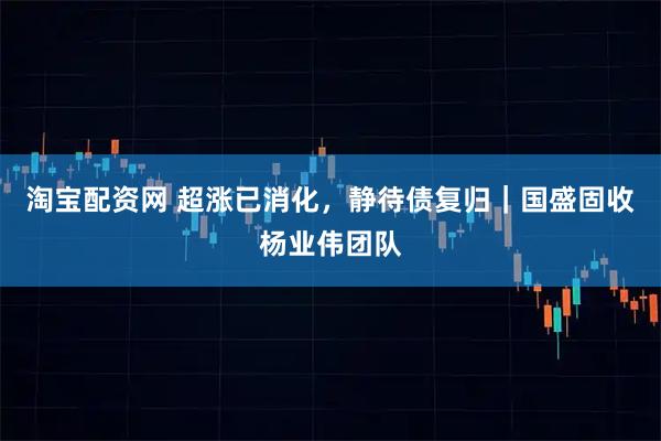 淘宝配资网 超涨已消化，静待债复归｜国盛固收杨业伟团队