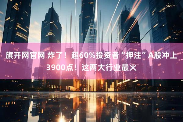 旗开网官网 炸了！超60%投资者“押注”A股冲上3900点！这两大行业最火