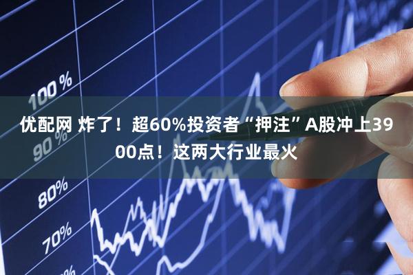 优配网 炸了!超60%投资者“押注”A股冲上3900点!这两大行业最火