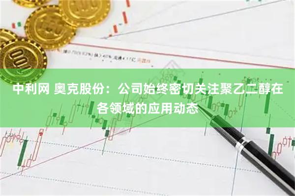 中利网 奥克股份：公司始终密切关注聚乙二醇在各领域的应用动态