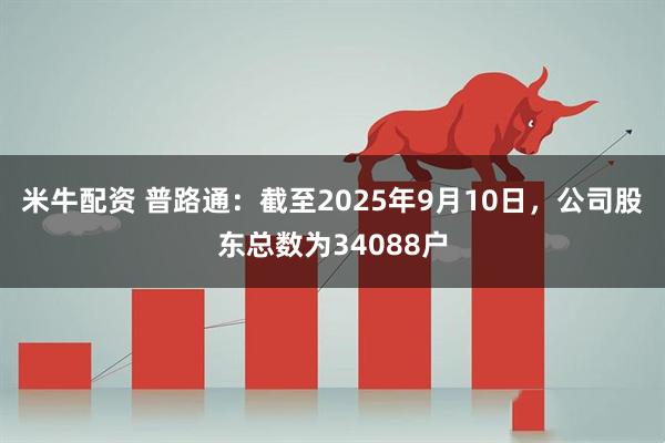 米牛配资 普路通：截至2025年9月10日，公司股东总数为34088户
