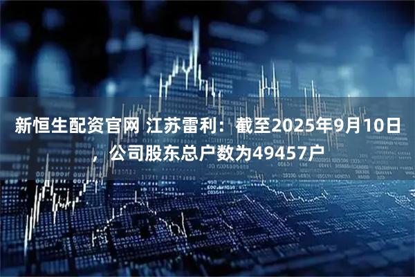新恒生配资官网 江苏雷利：截至2025年9月10日，公司股东总户数为49457户