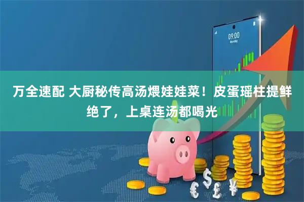 万全速配 大厨秘传高汤煨娃娃菜!皮蛋瑶柱提鲜绝了,上桌连汤都喝光