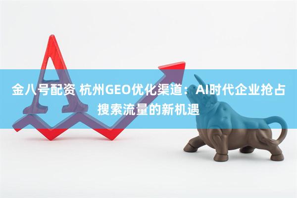 金八号配资 杭州GEO优化渠道:AI时代企业抢占搜索流量的新机遇