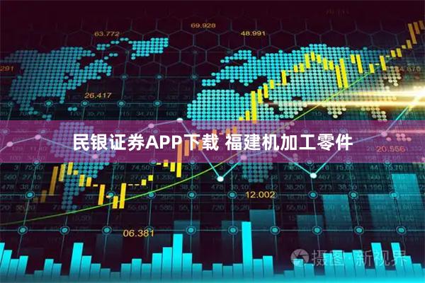 民银证券APP下载 福建机加工零件