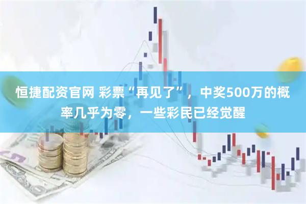 恒捷配资官网 彩票“再见了”，中奖500万的概率几乎为零，一些彩民已经觉醒