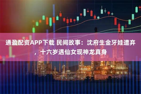 通盈配资APP下载 民间故事：沈府生金牙娃遭弃，十六岁遇仙女现神龙真身