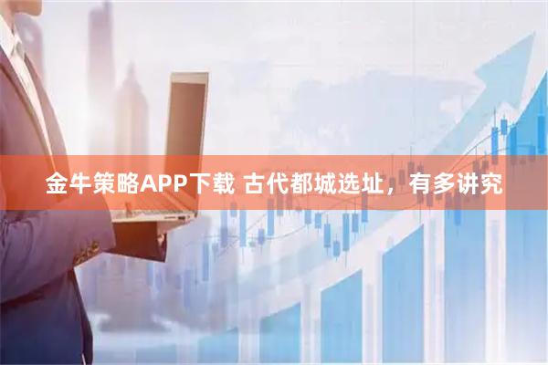 金牛策略APP下载 古代都城选址，有多讲究