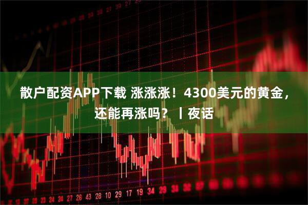 散户配资APP下载 涨涨涨!4300美元的黄金,还能再涨吗?丨夜话