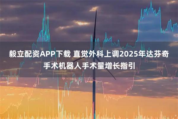 毅立配资APP下载 直觉外科上调2025年达芬奇手术机器人手术量增长指引