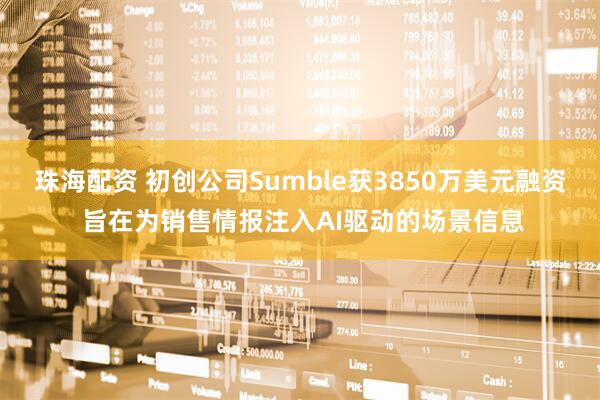 珠海配资 初创公司Sumble获3850万美元融资 旨在为销售情报注入AI驱动的场景信息