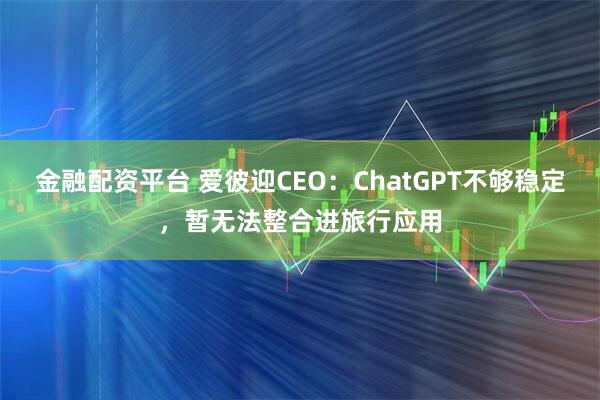 金融配资平台 爱彼迎CEO：ChatGPT不够稳定，暂无法整合进旅行应用