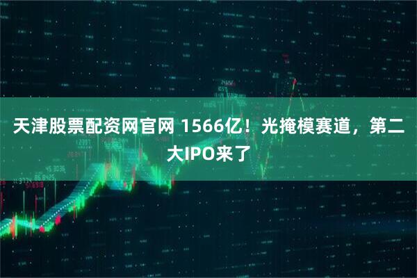 天津股票配资网官网 1566亿！光掩模赛道，第二大IPO来了