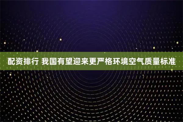 配资排行 我国有望迎来更严格环境空气质量标准