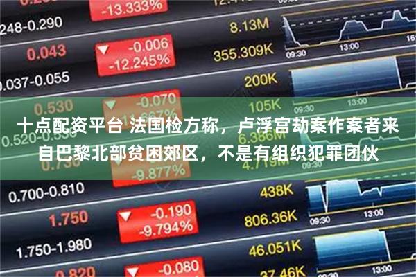 十点配资平台 法国检方称，卢浮宫劫案作案者来自巴黎北部贫困郊区，不是有组织犯罪团伙