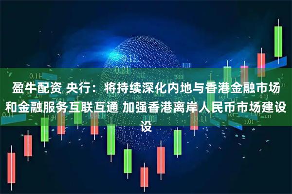 盈牛配资 央行：将持续深化内地与香港金融市场和金融服务互联互通 加强香港离岸人民币市场建设
