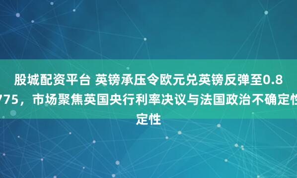 股城配资平台 英镑承压令欧元兑英镑反弹至0.8775，市场聚焦英国央行利率决议与法国政治不确定性