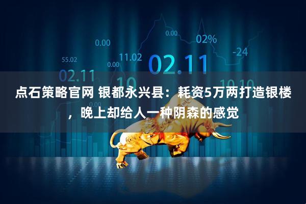 点石策略官网 银都永兴县：耗资5万两打造银楼，晚上却给人一种阴森的感觉