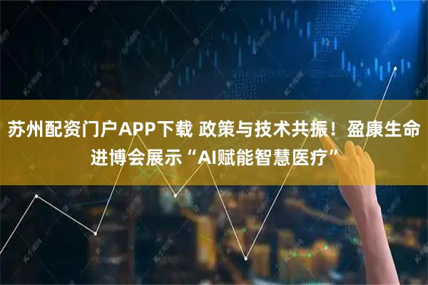 苏州配资门户APP下载 政策与技术共振！盈康生命进博会展示“AI赋能智慧医疗”
