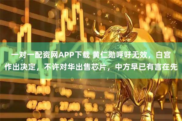 一对一配资网APP下载 黄仁勋呼吁无效，白宫作出决定，不许对华出售芯片，中方早已有言在先