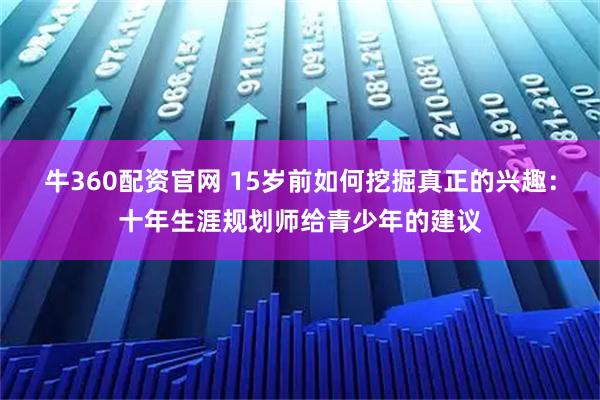 牛360配资官网 15岁前如何挖掘真正的兴趣:十年生涯规划师给青少年的建议