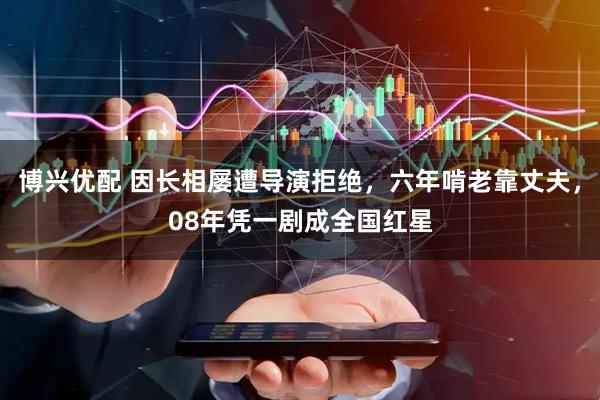 博兴优配 因长相屡遭导演拒绝，六年啃老靠丈夫，08年凭一剧成全国红星