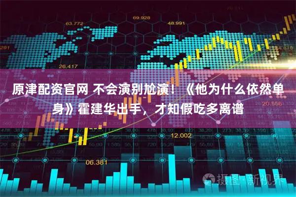 原津配资官网 不会演别尬演！《他为什么依然单身》霍建华出手，才知假吃多离谱