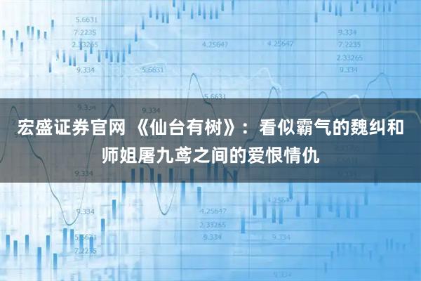 宏盛证券官网 《仙台有树》：看似霸气的魏纠和师姐屠九鸢之间的爱恨情仇