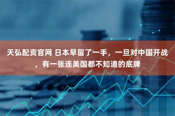 天弘配资官网 日本早留了一手，一旦对中国开战，有一张连美国都不知道的底牌