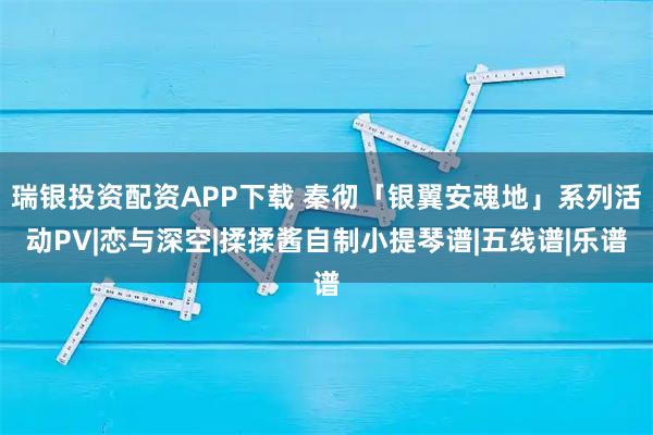 瑞银投资配资APP下载 秦彻「银翼安魂地」系列活动PV|恋与深空|揉揉酱自制小提琴谱|五线谱|乐谱