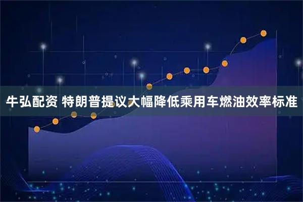 牛弘配资 特朗普提议大幅降低乘用车燃油效率标准