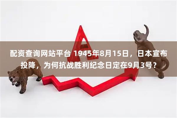 配资查询网站平台 1945年8月15日，日本宣布投降，为何抗战胜利纪念日定在9月3号？