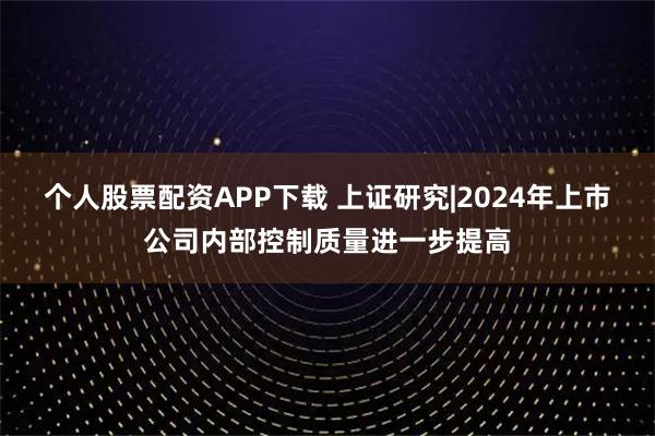 个人股票配资APP下载 上证研究|2024年上市公司内部控制质量进一步提高