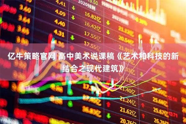 亿牛策略官网 高中美术说课稿《艺术和科技的新结合之现代建筑》