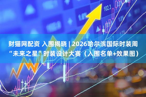 财猫网配资 入围揭晓 | 2026哈尔滨国际时装周“未来之星”时装设计大赛（入围名单+效果图）