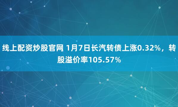 线上配资炒股官网 1月7日长汽转债上涨0.32%，转股溢价率105.57%