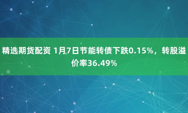 精选期货配资 1月7日节能转债下跌0.15%，转股溢价率36.49%