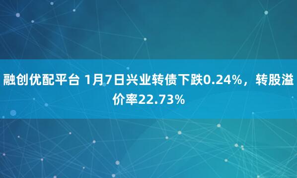 融创优配平台 1月7日兴业转债下跌0.24%，转股溢价率22.73%