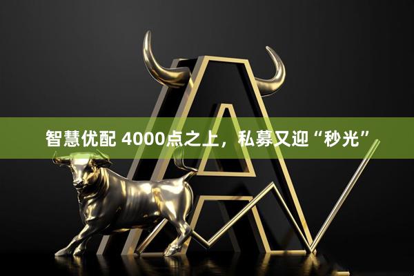 智慧优配 4000点之上，私募又迎“秒光”