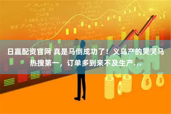 日赢配资官网 真是马倒成功了！义乌产的哭哭马热搜第一，订单多到来不及生产…