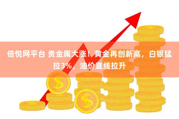 倍悦网平台 贵金属大涨！黄金再创新高，白银猛拉3%，油价直线拉升