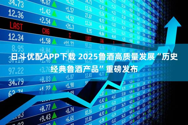 日斗优配APP下载 2025鲁酒高质量发展“历史经典鲁酒产品”重磅发布