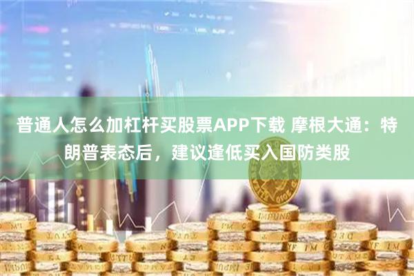 普通人怎么加杠杆买股票APP下载 摩根大通：特朗普表态后，建议逢低买入国防类股