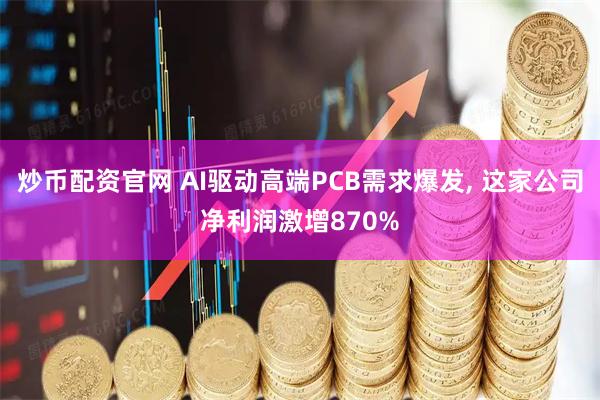 炒币配资官网 AI驱动高端PCB需求爆发, 这家公司净利润激增870%