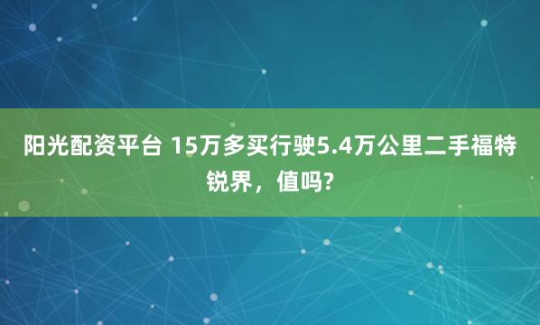 阳光配资平台 15万多买行驶5.4万公里二手福特锐界，值吗?