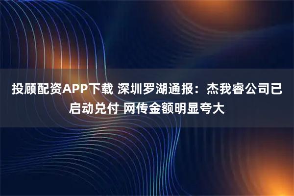投顾配资APP下载 深圳罗湖通报：杰我睿公司已启动兑付 网传金额明显夸大