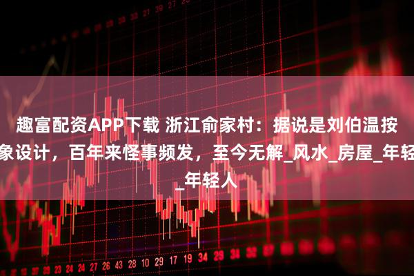 趣富配资APP下载 浙江俞家村：据说是刘伯温按星象设计，百年来怪事频发，至今无解_风水_房屋_年轻人