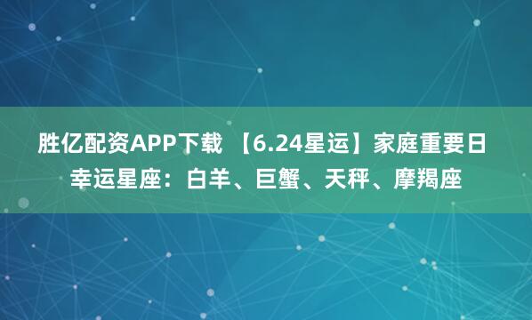胜亿配资APP下载 【6.24星运】家庭重要日 幸运星座：白羊、巨蟹、天秤、摩羯座