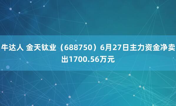 牛达人 金天钛业（688750）6月27日主力资金净卖出1700.56万元