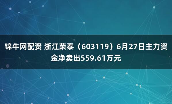 锦牛网配资 浙江荣泰（603119）6月27日主力资金净卖出559.61万元